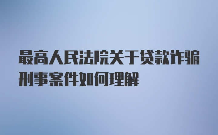 最高人民法院关于贷款诈骗刑事案件如何理解