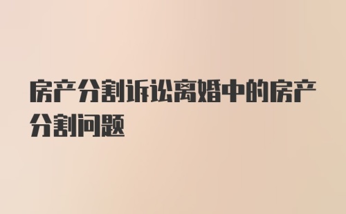 房产分割诉讼离婚中的房产分割问题