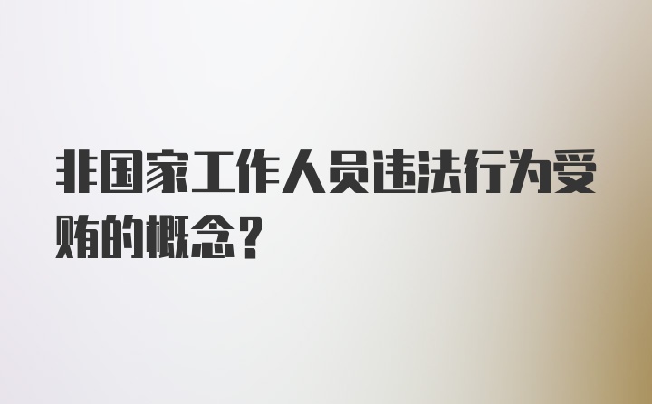 非国家工作人员违法行为受贿的概念?