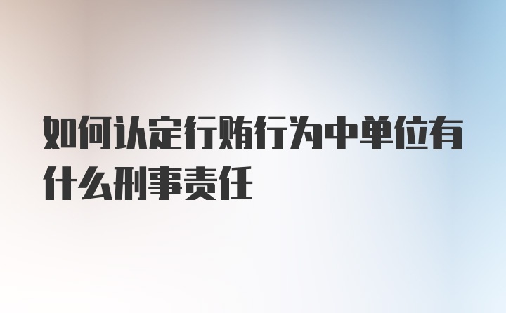 如何认定行贿行为中单位有什么刑事责任