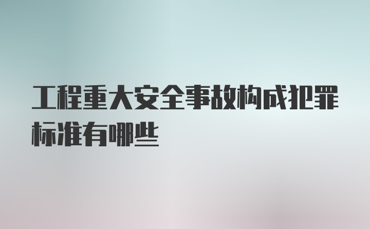 工程重大安全事故构成犯罪标准有哪些