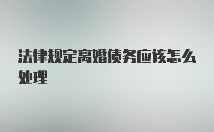 法律规定离婚债务应该怎么处理