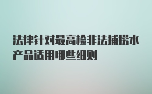 法律针对最高检非法捕捞水产品适用哪些细则