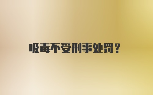 吸毒不受刑事处罚？