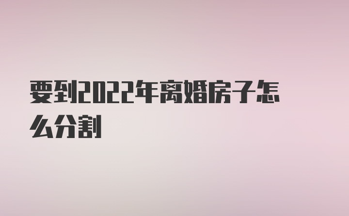 要到2022年离婚房子怎么分割