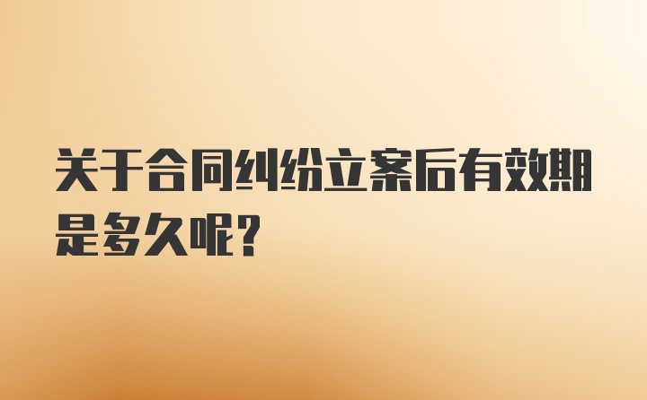 关于合同纠纷立案后有效期是多久呢？