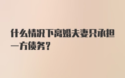 什么情况下离婚夫妻只承担一方债务？