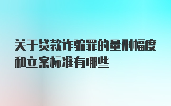 关于贷款诈骗罪的量刑幅度和立案标准有哪些