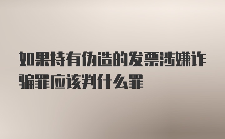 如果持有伪造的发票涉嫌诈骗罪应该判什么罪