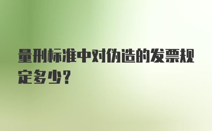 量刑标准中对伪造的发票规定多少？