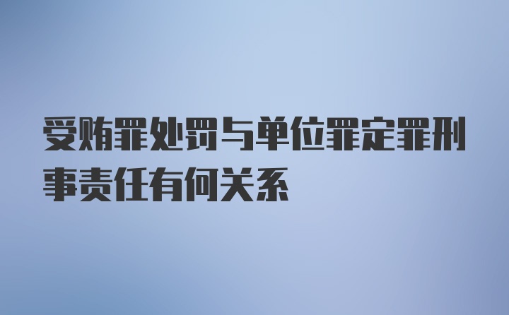 受贿罪处罚与单位罪定罪刑事责任有何关系