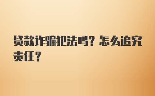 贷款诈骗犯法吗？怎么追究责任？