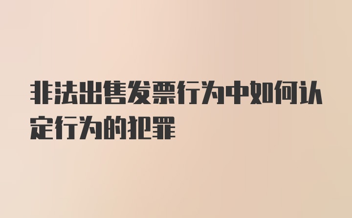 非法出售发票行为中如何认定行为的犯罪