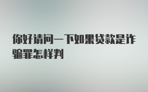 你好请问一下如果贷款是诈骗罪怎样判