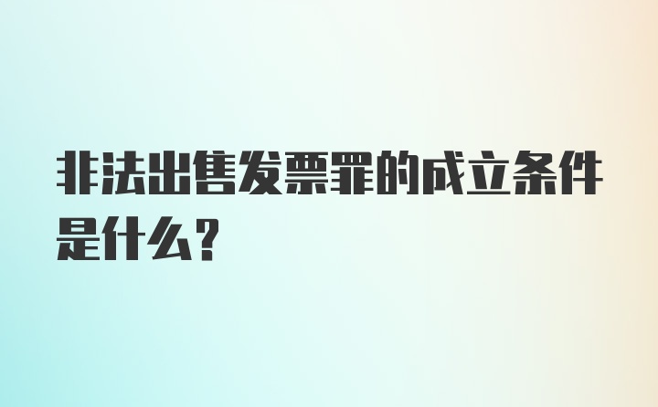 非法出售发票罪的成立条件是什么?