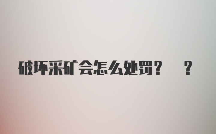 破坏采矿会怎么处罚? ?