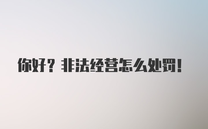 你好?非法经营怎么处罚！