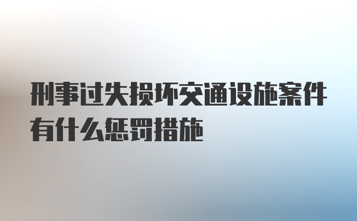 刑事过失损坏交通设施案件有什么惩罚措施