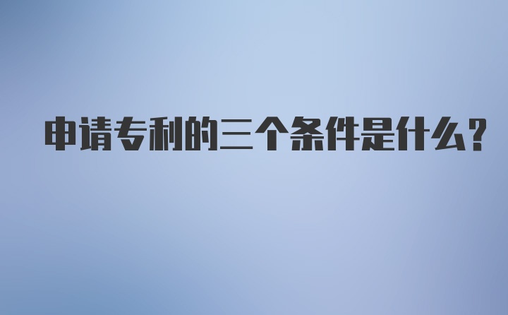 申请专利的三个条件是什么?