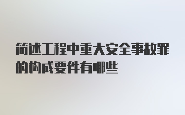 简述工程中重大安全事故罪的构成要件有哪些