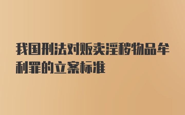 我国刑法对贩卖淫秽物品牟利罪的立案标准