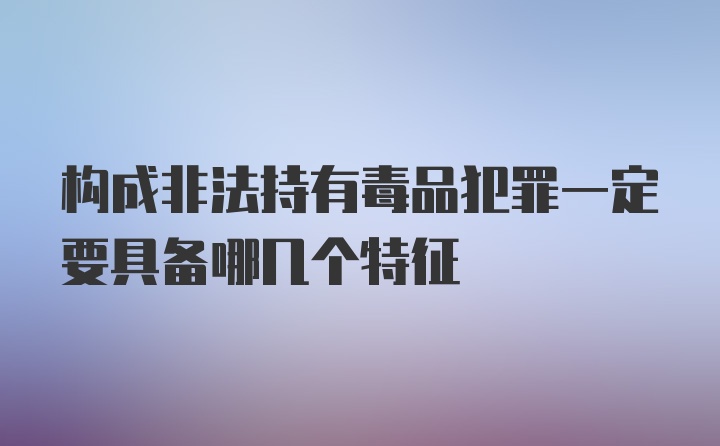 构成非法持有毒品犯罪一定要具备哪几个特征