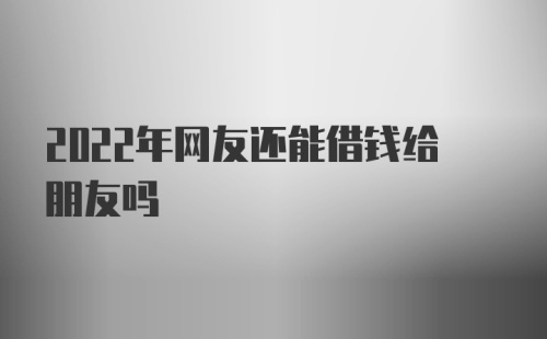 2022年网友还能借钱给朋友吗