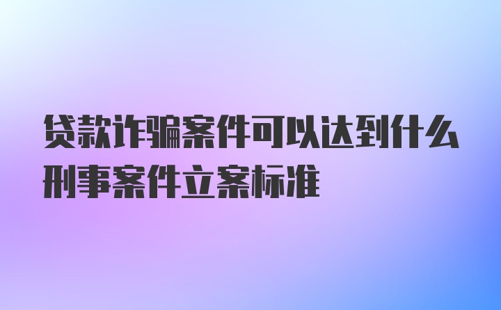 贷款诈骗案件可以达到什么刑事案件立案标准