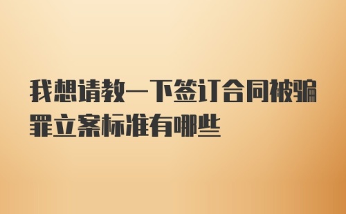 我想请教一下签订合同被骗罪立案标准有哪些