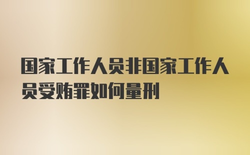 国家工作人员非国家工作人员受贿罪如何量刑