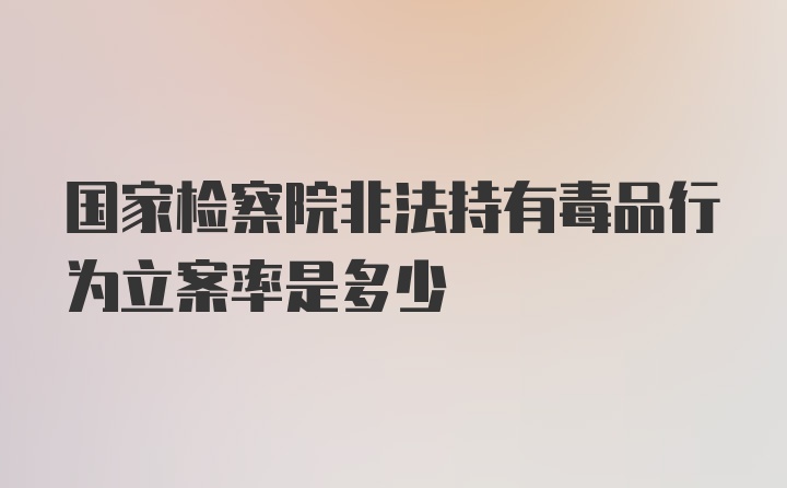 国家检察院非法持有毒品行为立案率是多少