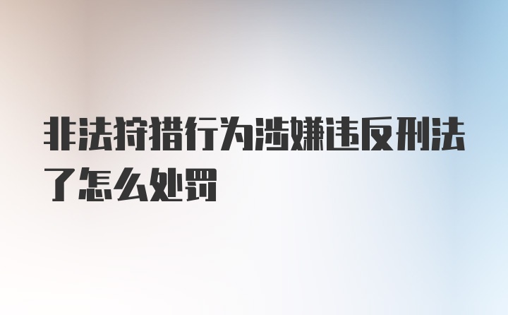 非法狩猎行为涉嫌违反刑法了怎么处罚