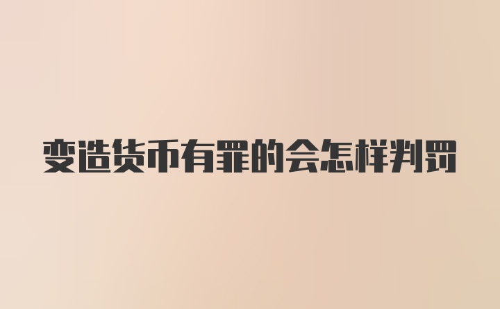 变造货币有罪的会怎样判罚