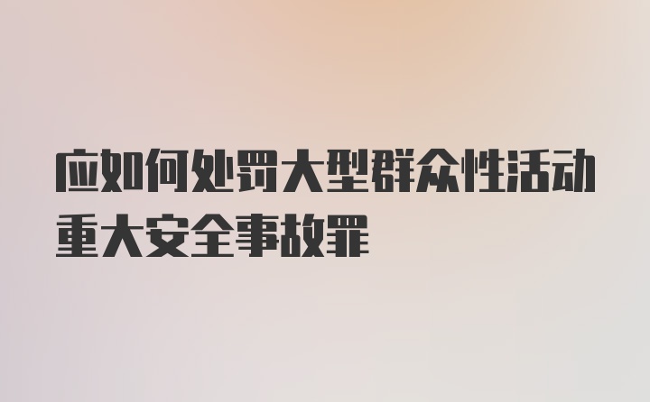 应如何处罚大型群众性活动重大安全事故罪