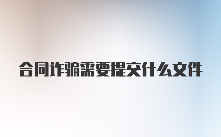 合同诈骗需要提交什么文件