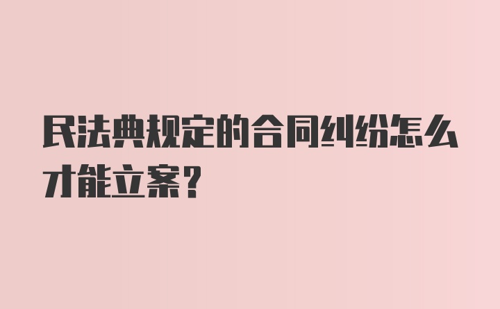 民法典规定的合同纠纷怎么才能立案？