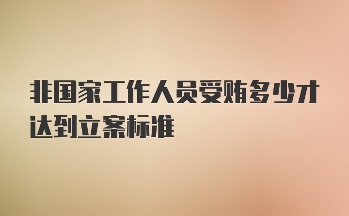 非国家工作人员受贿多少才达到立案标准