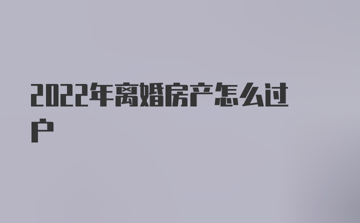 2022年离婚房产怎么过户