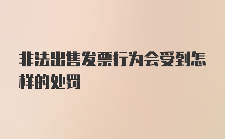 非法出售发票行为会受到怎样的处罚