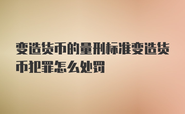 变造货币的量刑标准变造货币犯罪怎么处罚