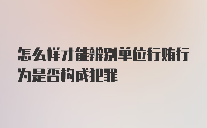 怎么样才能辨别单位行贿行为是否构成犯罪