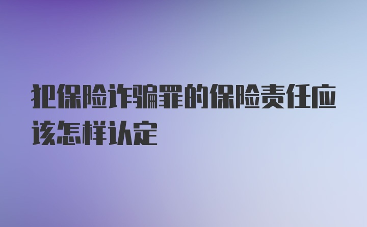 犯保险诈骗罪的保险责任应该怎样认定