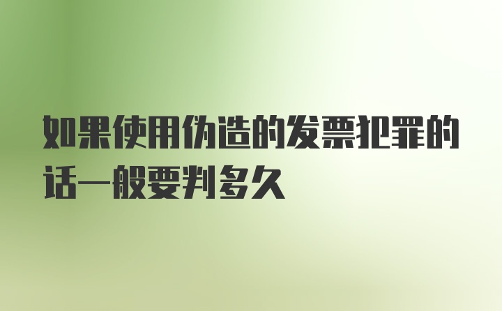 如果使用伪造的发票犯罪的话一般要判多久