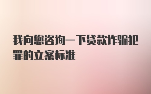 我向您咨询一下贷款诈骗犯罪的立案标准