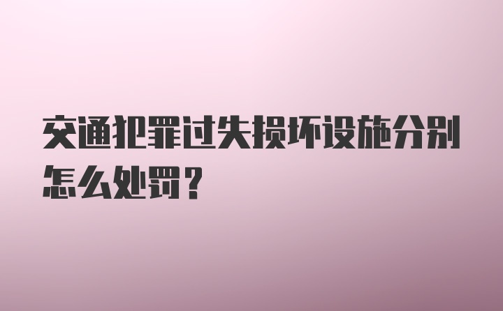 交通犯罪过失损坏设施分别怎么处罚？