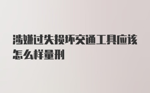 涉嫌过失损坏交通工具应该怎么样量刑