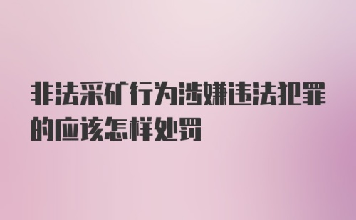 非法采矿行为涉嫌违法犯罪的应该怎样处罚