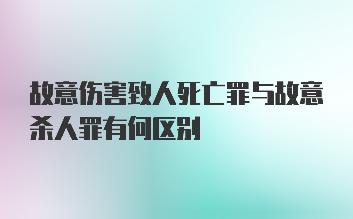 故意伤害致人死亡罪与故意杀人罪有何区别