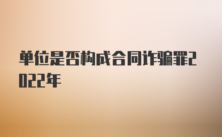 单位是否构成合同诈骗罪2022年