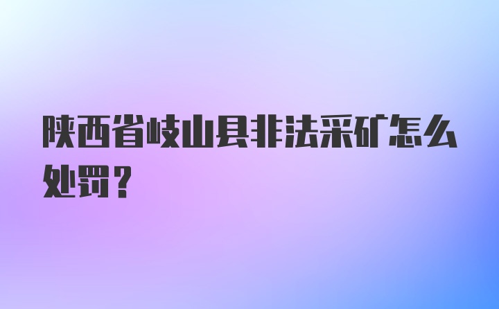 陕西省岐山县非法采矿怎么处罚？